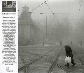 NESELOVSKYI VADIM :  PERSEVERANTIA  (TZADIK)

Spectrum series (file under jazz/classical) � Vadim Neselovskyi, Rada Ovcharova, Emlyn Stam, Willem Stam. Vadim � uno dei pianisti pi� affermati della sua generazione, un musicista di una sorprendente estensione e passione. Il suo ultimo lavoro racconta una storia di compassione, empatia, forza di volont�, resistenza, sincerit�, falsit�, libert� e l'arduo cammino verso di essa. Come ucraino, � profondamente legato agli eventi attuali, tuttavia la musica non parla solo della guerra devastante, ma parla a tutti noi, riflettendo sulle sfide umane senza tempo e sugli aspetti migliori della nostra natura. Collocando esaltanti improvvisazioni al pianoforte nel contesto di splendide composizioni per trio d'archi classico, �Perseverantia� � la migliore opera di Vadim fino ad oggi.