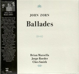 ZORN JOHN :  BALLADES  (TZADIK)

(Archival series  file under jazz) Brian Marsella, Jorge Roeder, Ches Smith. Questo terzo album del dinamico piano trio di Brian Marsella, Jorge Roeder e Ches Smith  una deliziosa sorpresa, e uno dei migliori album mai proposti da Zorn. Esplorando un'ampia variet di tempi, stati d'animo e sentimenti, le composizioni si immergono in profondit nei parametri di melodia, armonia, ritmo e consistenza, estendendo il formato della ballata ai suoi limiti e oltre. Il trio, tre membri essenziali del cerchio magico di Zorn, si esibisce con passione, immaginazione, virtuosismo e un interplay telepatico davvero inimmaginabile. Una straordinaria raccolta di moderne ballate eseguite da tre dei pi grandi giovani musicisti della scena downtown. Indispensabile!